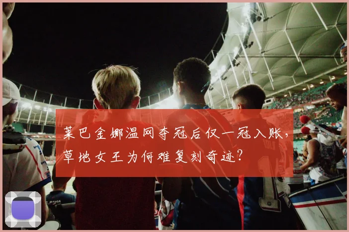 莱巴金娜温网夺冠后仅一冠入账,草地女王为何难复刻奇迹?