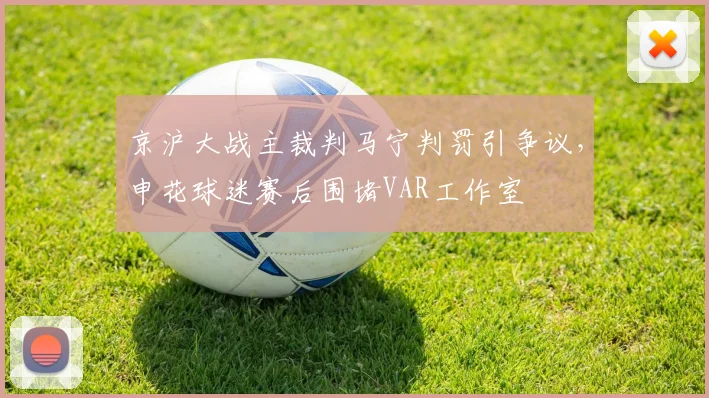 京沪大战主裁判马宁判罚引争议,申花球迷赛后围堵VAR工作室