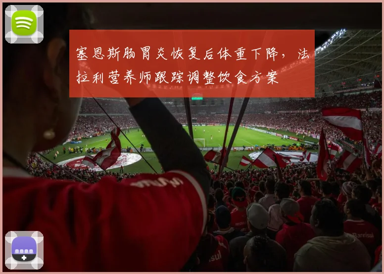 塞恩斯肠胃炎恢复后体重下降,法拉利营养师跟踪调整饮食方案