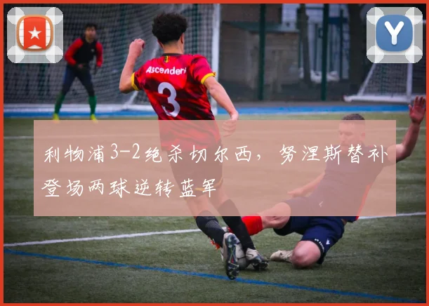 利物浦3-2绝杀切尔西，努涅斯替补登场两球逆转蓝军