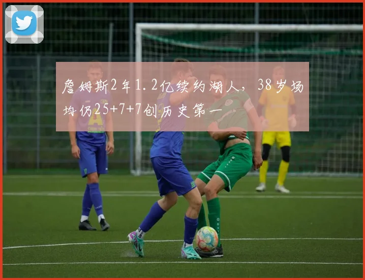 詹姆斯2年1.2亿续约湖人,38岁场均仍25+7+7创历史第一