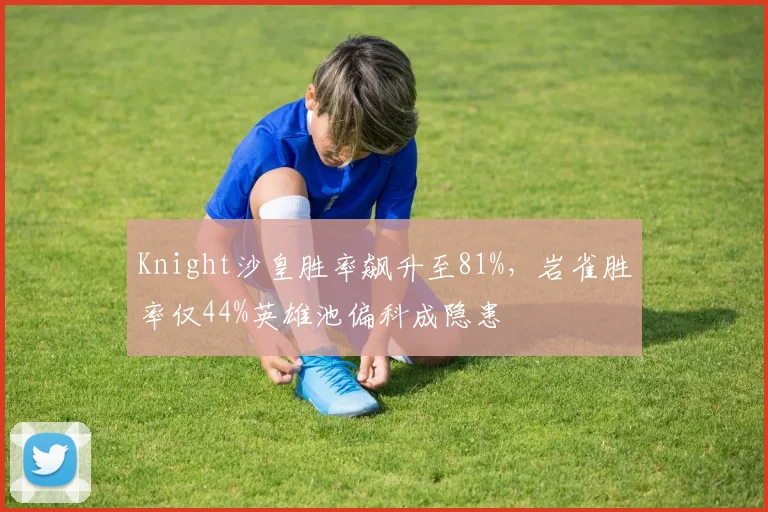 Knight沙皇胜率飙升至81%,岩雀胜率仅44%英雄池偏科成隐患