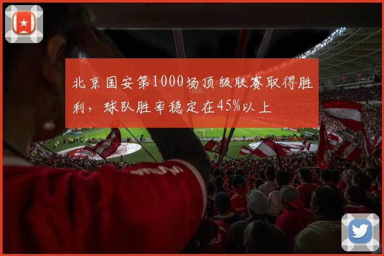 北京国安第1000场顶级联赛取得胜利，球队胜率稳定在45%以上