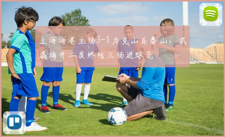 上海海港主场3-1力克山东泰山,武磊梅开二度终结三场进球荒