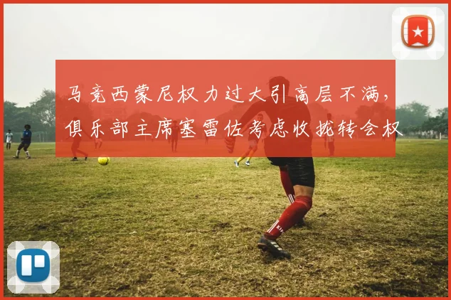 马竞西蒙尼权力过大引高层不满，俱乐部主席塞雷佐考虑收拢转会权